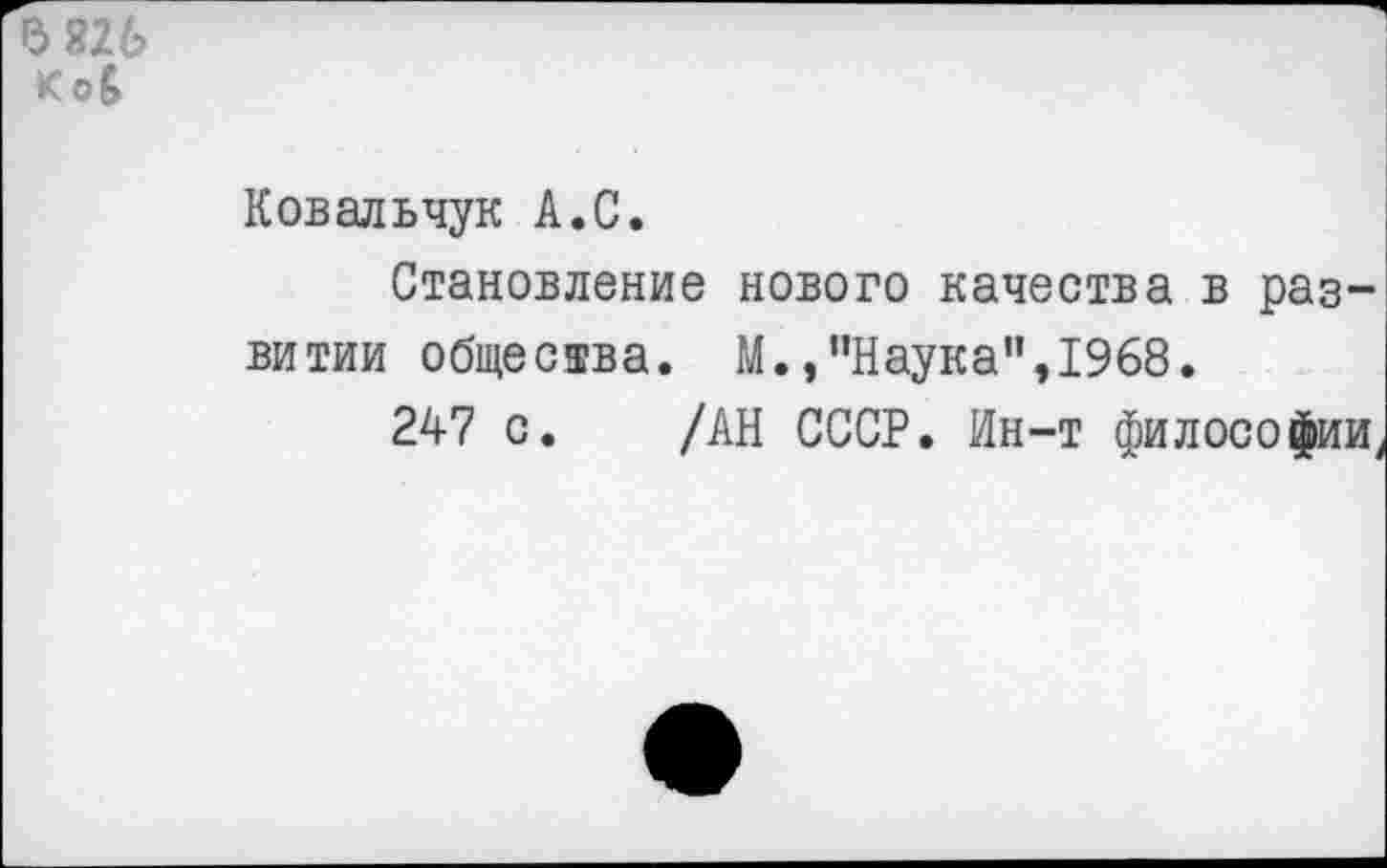 ﻿в 826 Коб
Ковальчук А.С.
Становление нового качества в развитии общества. М.,"Наука",1968.
247 с. /АН СССР. Ин-т философии,